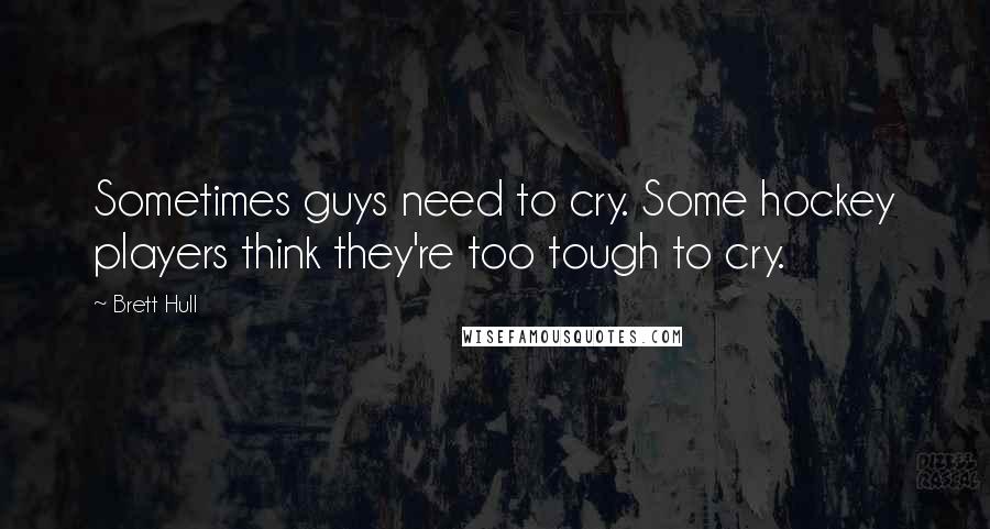 Brett Hull Quotes: Sometimes guys need to cry. Some hockey players think they're too tough to cry.