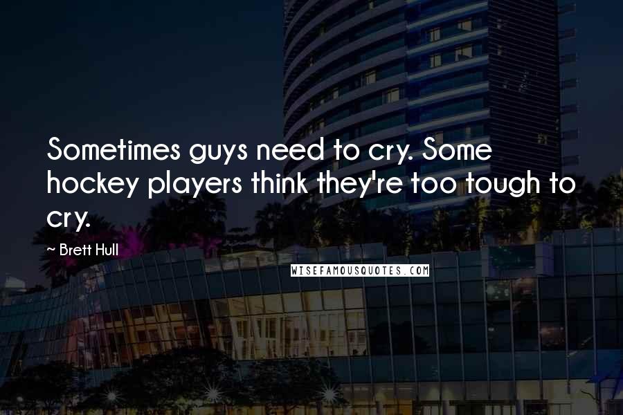 Brett Hull Quotes: Sometimes guys need to cry. Some hockey players think they're too tough to cry.