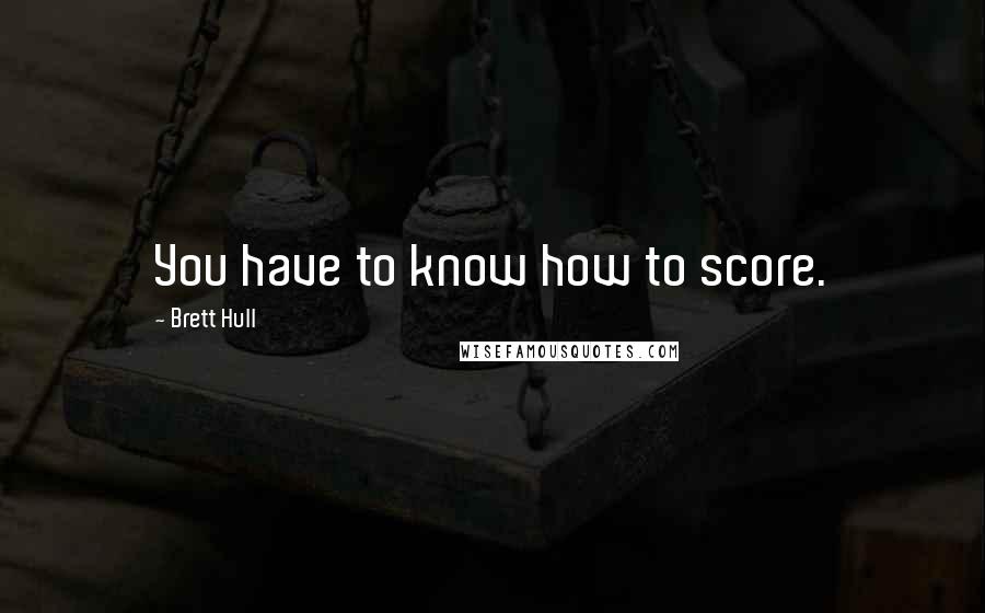 Brett Hull Quotes: You have to know how to score.