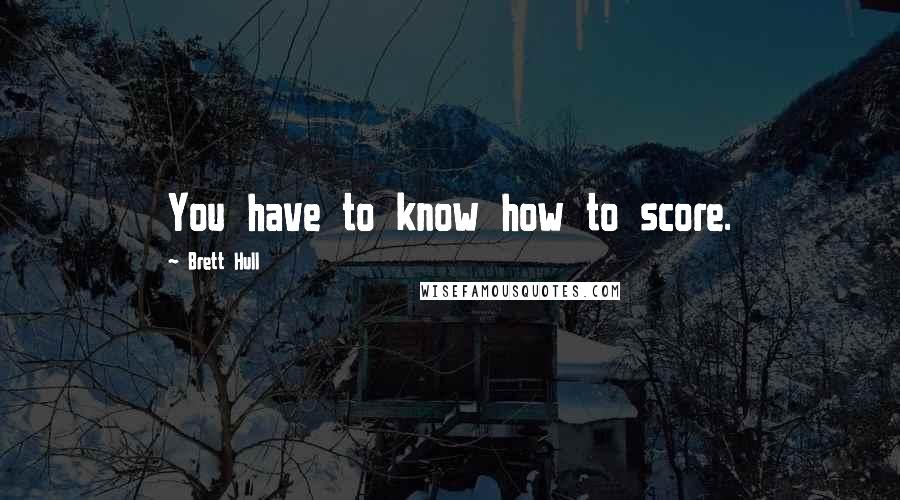 Brett Hull Quotes: You have to know how to score.