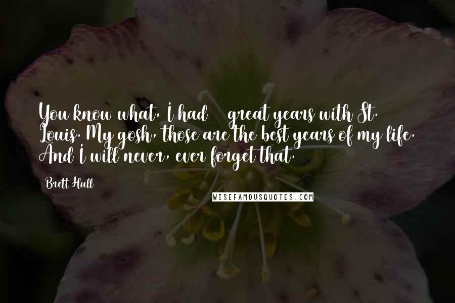 Brett Hull Quotes: You know what, I had 11 great years with St. Louis. My gosh, those are the best years of my life. And I will never, ever forget that.