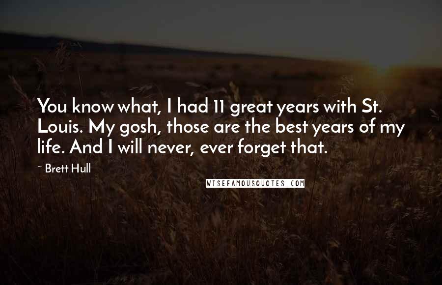 Brett Hull Quotes: You know what, I had 11 great years with St. Louis. My gosh, those are the best years of my life. And I will never, ever forget that.