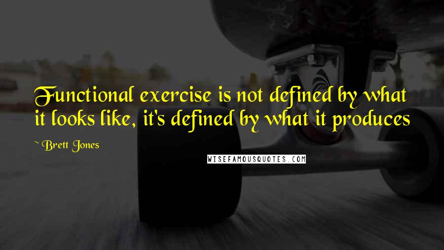 Brett Jones Quotes: Functional exercise is not defined by what it looks like, it's defined by what it produces