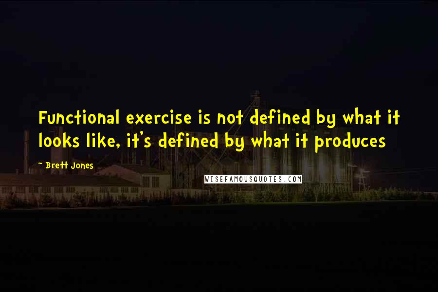 Brett Jones Quotes: Functional exercise is not defined by what it looks like, it's defined by what it produces