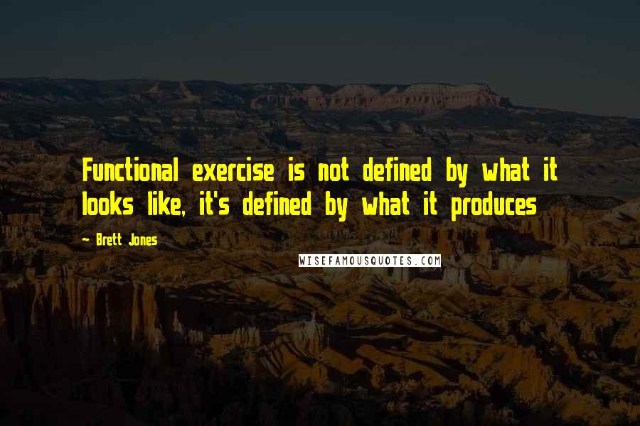 Brett Jones Quotes: Functional exercise is not defined by what it looks like, it's defined by what it produces