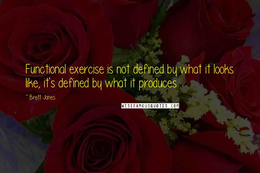 Brett Jones Quotes: Functional exercise is not defined by what it looks like, it's defined by what it produces