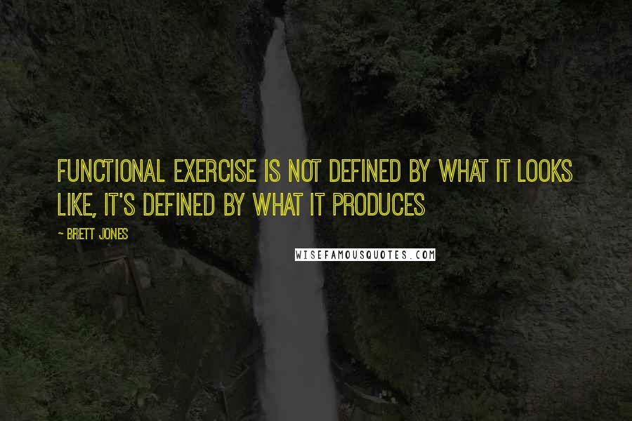 Brett Jones Quotes: Functional exercise is not defined by what it looks like, it's defined by what it produces