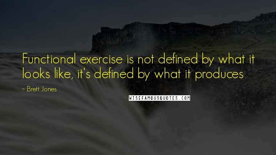 Brett Jones Quotes: Functional exercise is not defined by what it looks like, it's defined by what it produces