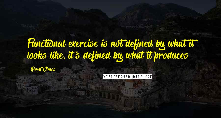 Brett Jones Quotes: Functional exercise is not defined by what it looks like, it's defined by what it produces