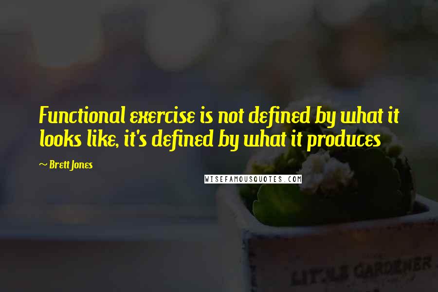 Brett Jones Quotes: Functional exercise is not defined by what it looks like, it's defined by what it produces