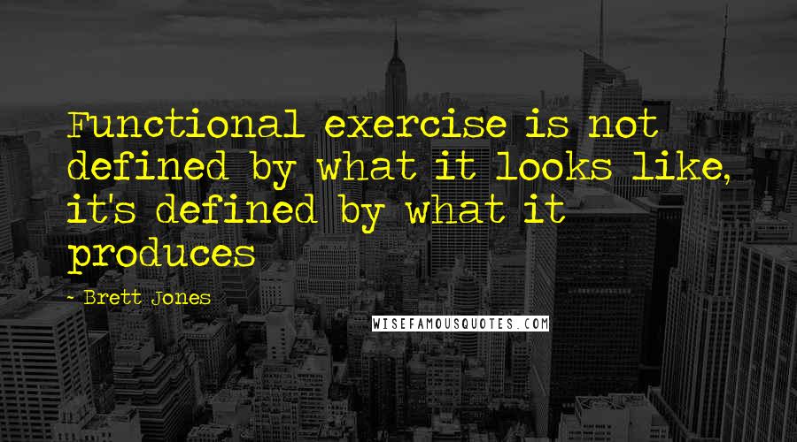 Brett Jones Quotes: Functional exercise is not defined by what it looks like, it's defined by what it produces