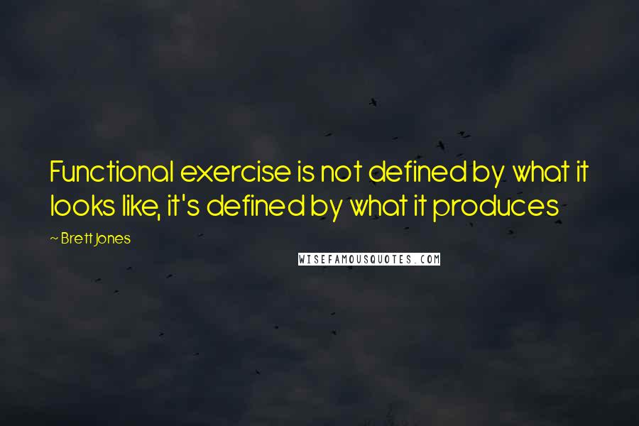 Brett Jones Quotes: Functional exercise is not defined by what it looks like, it's defined by what it produces