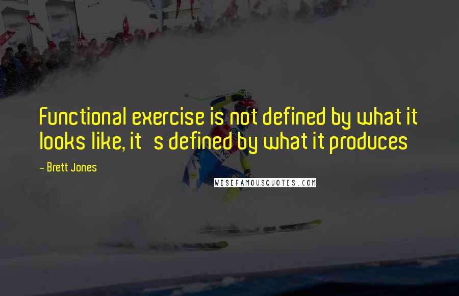 Brett Jones Quotes: Functional exercise is not defined by what it looks like, it's defined by what it produces