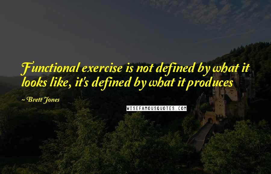 Brett Jones Quotes: Functional exercise is not defined by what it looks like, it's defined by what it produces