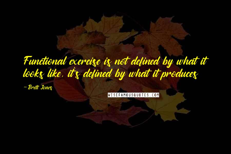 Brett Jones Quotes: Functional exercise is not defined by what it looks like, it's defined by what it produces