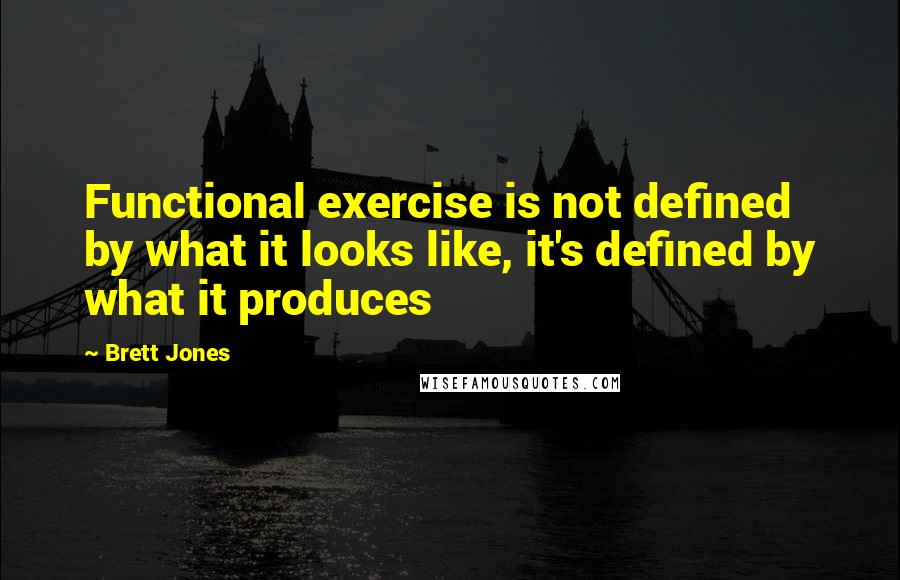 Brett Jones Quotes: Functional exercise is not defined by what it looks like, it's defined by what it produces