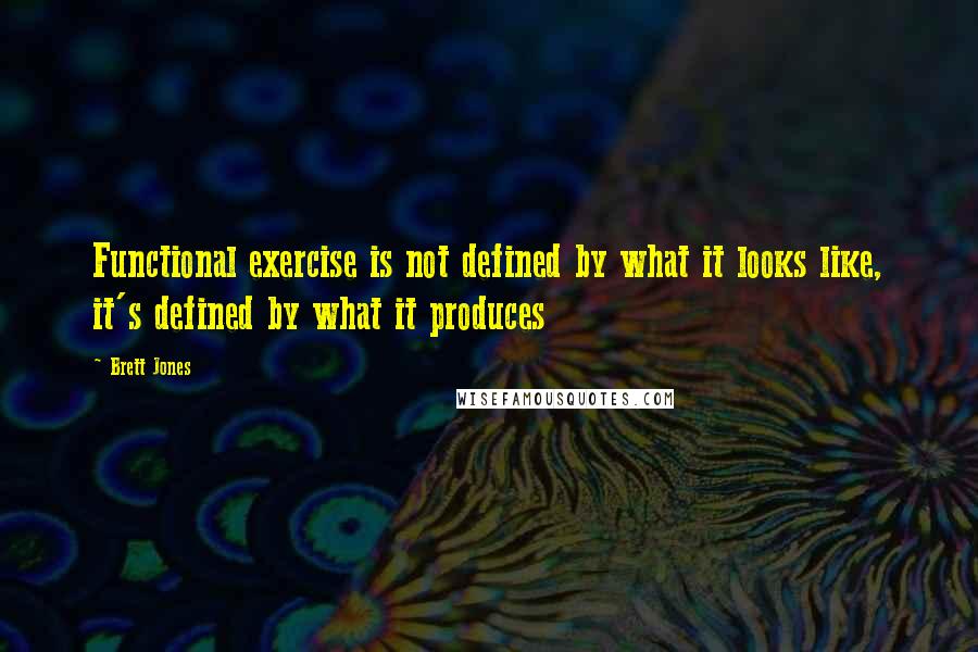 Brett Jones Quotes: Functional exercise is not defined by what it looks like, it's defined by what it produces