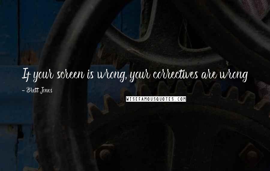 Brett Jones Quotes: If your screen is wrong, your correctives are wrong