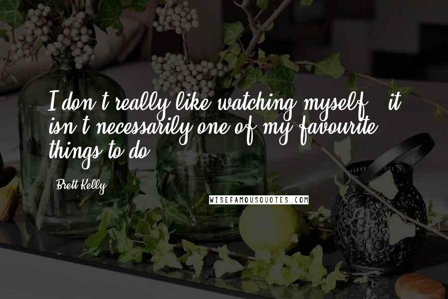 Brett Kelly Quotes: I don't really like watching myself - it isn't necessarily one of my favourite things to do.