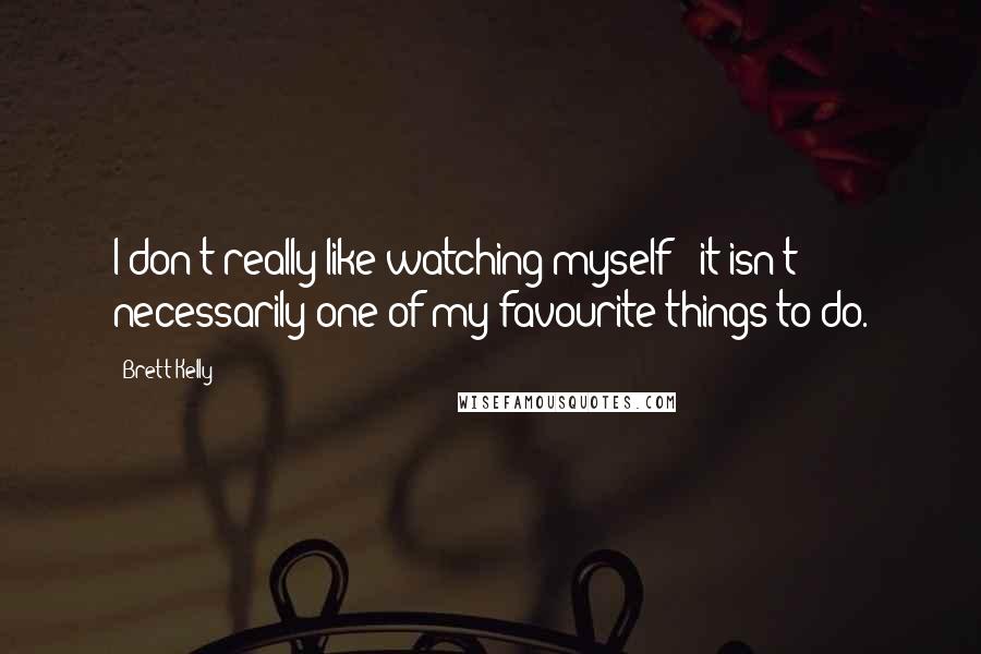 Brett Kelly Quotes: I don't really like watching myself - it isn't necessarily one of my favourite things to do.