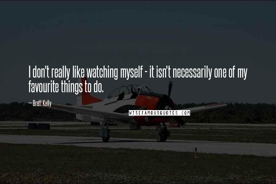 Brett Kelly Quotes: I don't really like watching myself - it isn't necessarily one of my favourite things to do.