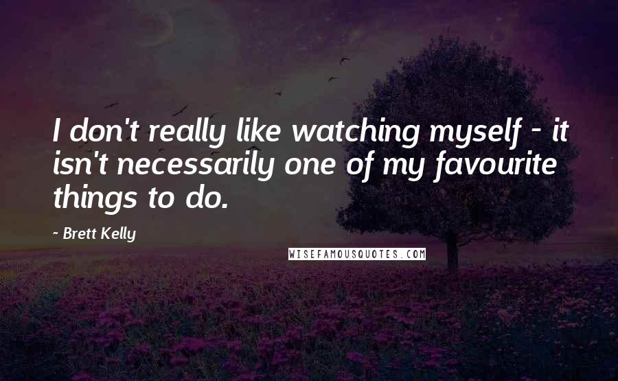 Brett Kelly Quotes: I don't really like watching myself - it isn't necessarily one of my favourite things to do.