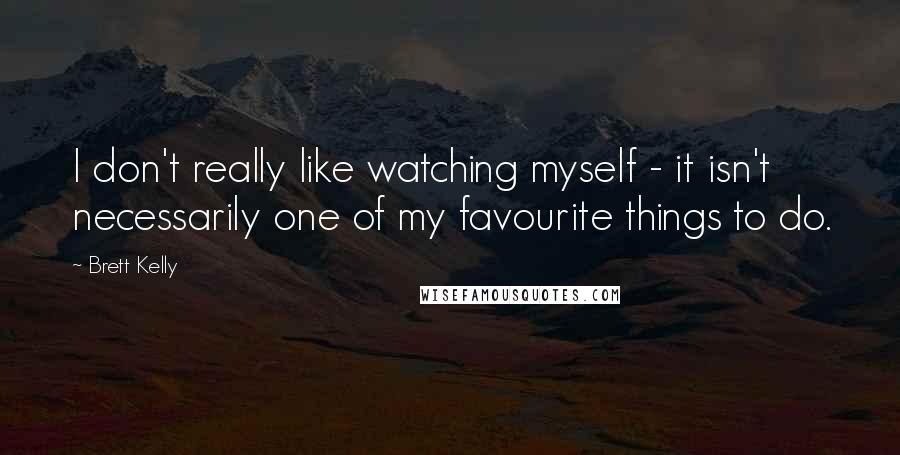 Brett Kelly Quotes: I don't really like watching myself - it isn't necessarily one of my favourite things to do.