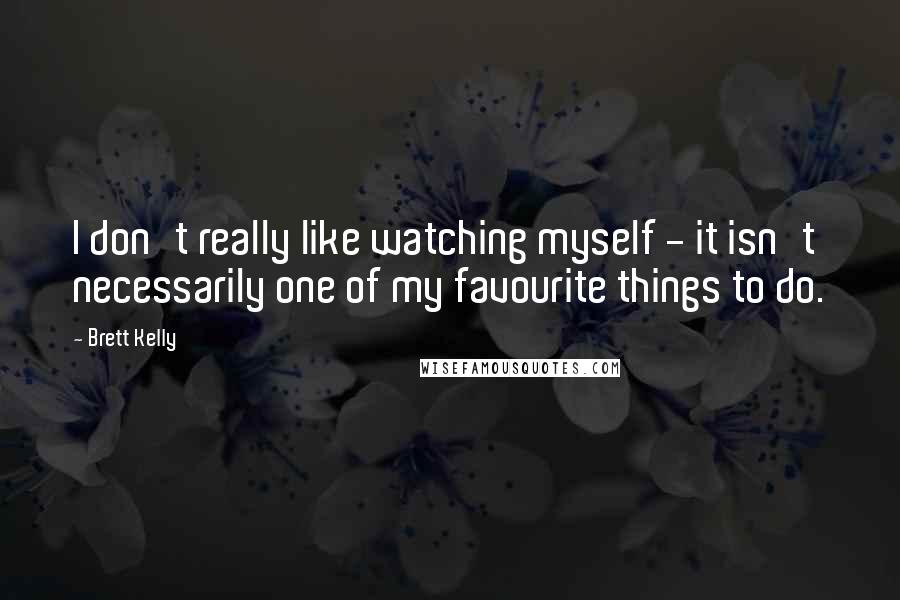 Brett Kelly Quotes: I don't really like watching myself - it isn't necessarily one of my favourite things to do.