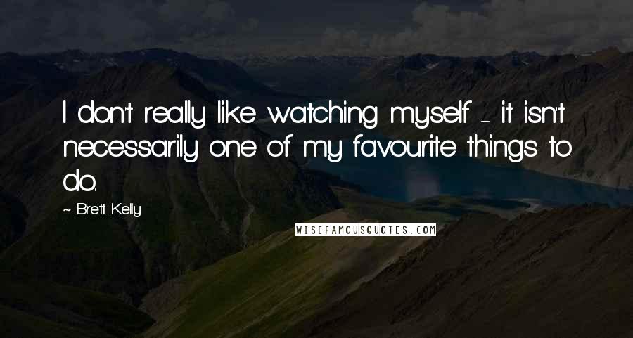 Brett Kelly Quotes: I don't really like watching myself - it isn't necessarily one of my favourite things to do.