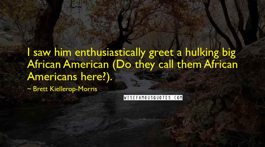 Brett Kiellerop-Morris Quotes: I saw him enthusiastically greet a hulking big African American (Do they call them African Americans here?).