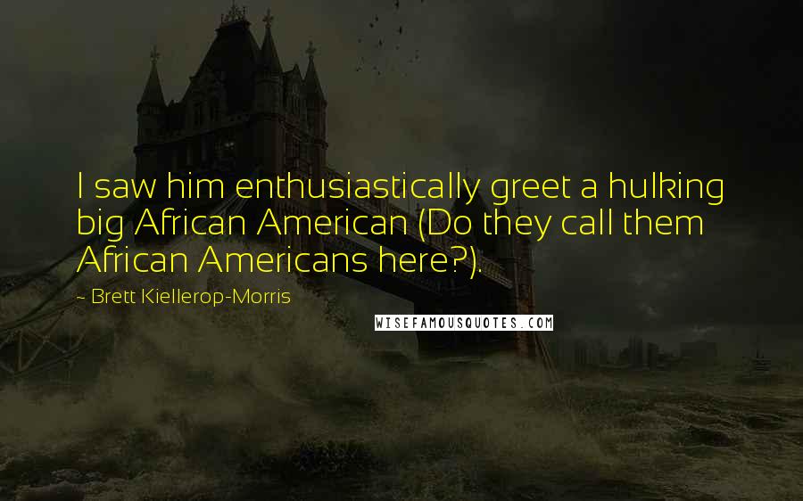 Brett Kiellerop-Morris Quotes: I saw him enthusiastically greet a hulking big African American (Do they call them African Americans here?).