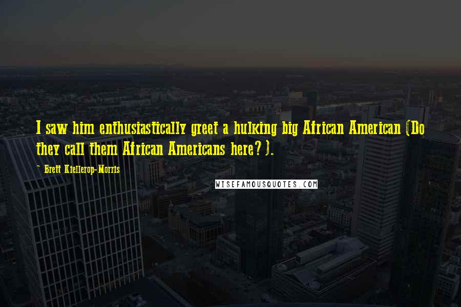 Brett Kiellerop-Morris Quotes: I saw him enthusiastically greet a hulking big African American (Do they call them African Americans here?).