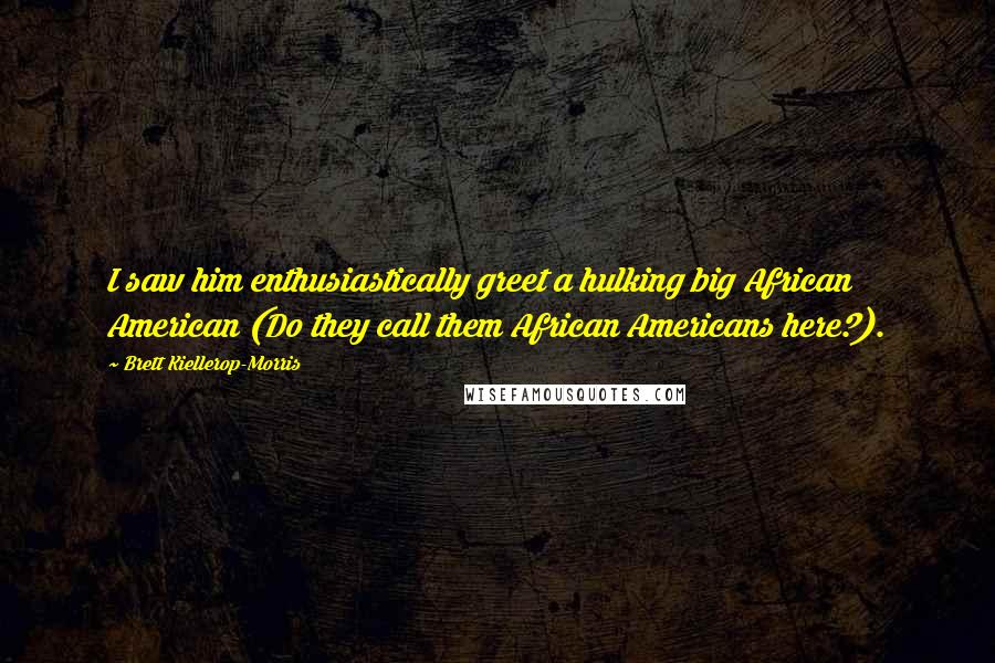 Brett Kiellerop-Morris Quotes: I saw him enthusiastically greet a hulking big African American (Do they call them African Americans here?).