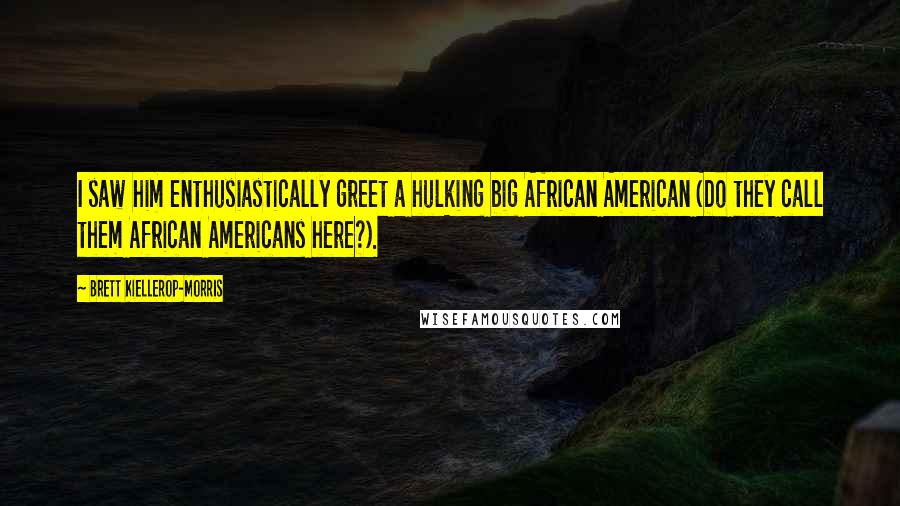 Brett Kiellerop-Morris Quotes: I saw him enthusiastically greet a hulking big African American (Do they call them African Americans here?).