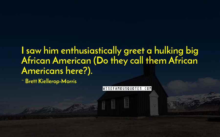 Brett Kiellerop-Morris Quotes: I saw him enthusiastically greet a hulking big African American (Do they call them African Americans here?).