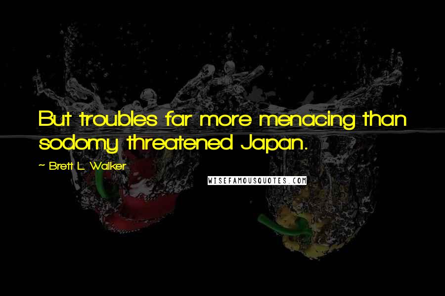 Brett L. Walker Quotes: But troubles far more menacing than sodomy threatened Japan.