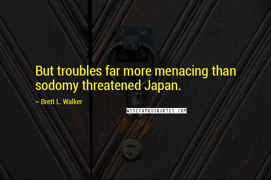 Brett L. Walker Quotes: But troubles far more menacing than sodomy threatened Japan.