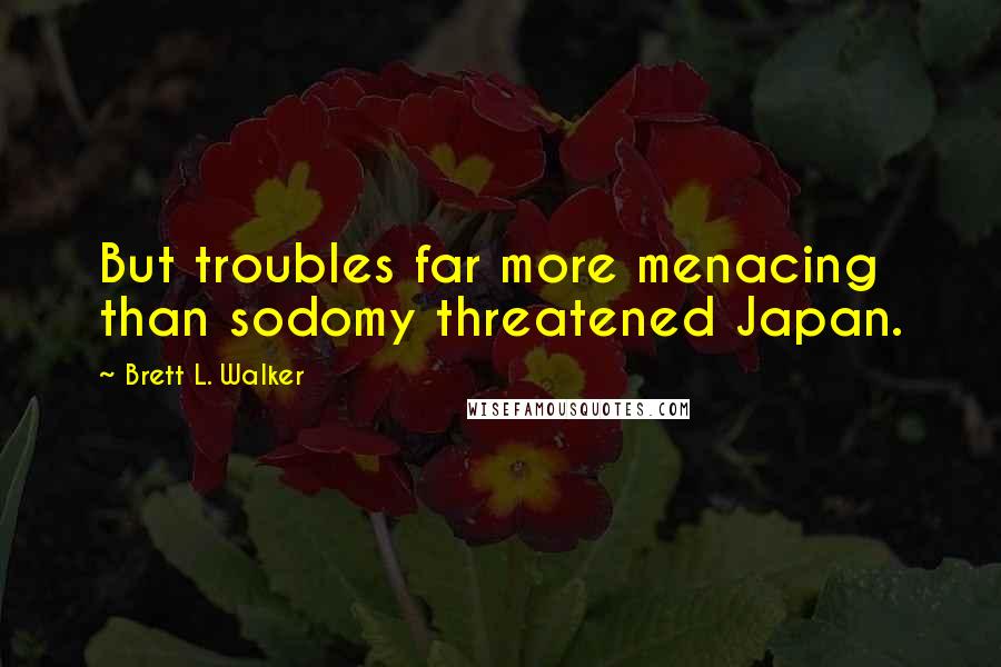 Brett L. Walker Quotes: But troubles far more menacing than sodomy threatened Japan.