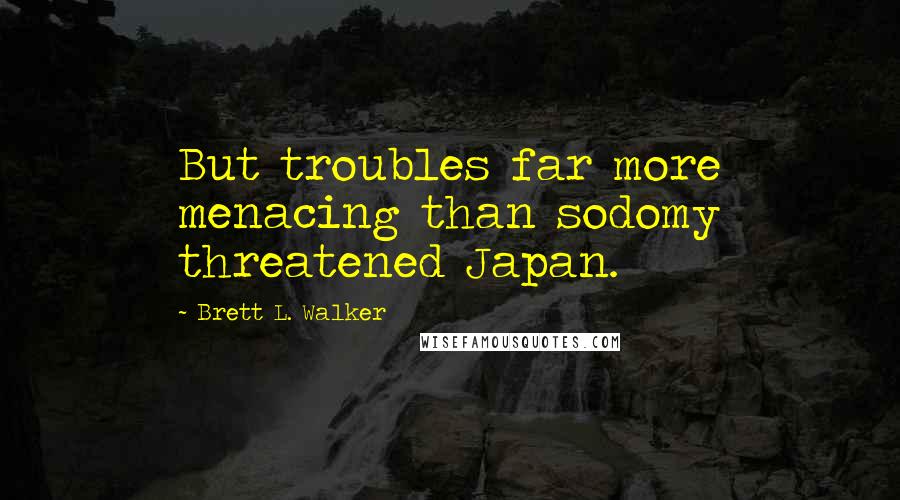 Brett L. Walker Quotes: But troubles far more menacing than sodomy threatened Japan.