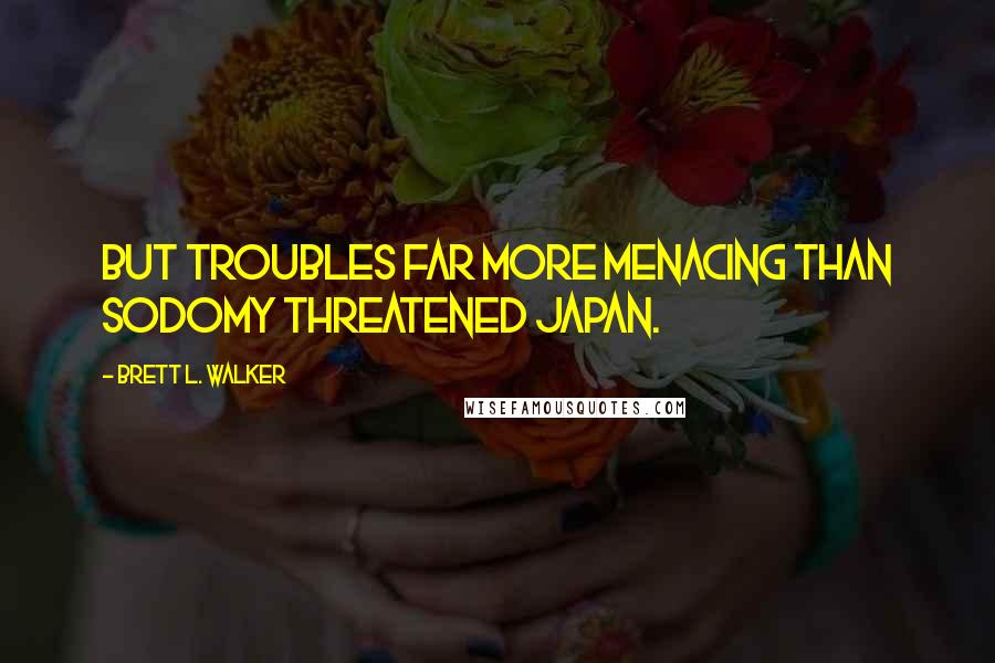 Brett L. Walker Quotes: But troubles far more menacing than sodomy threatened Japan.