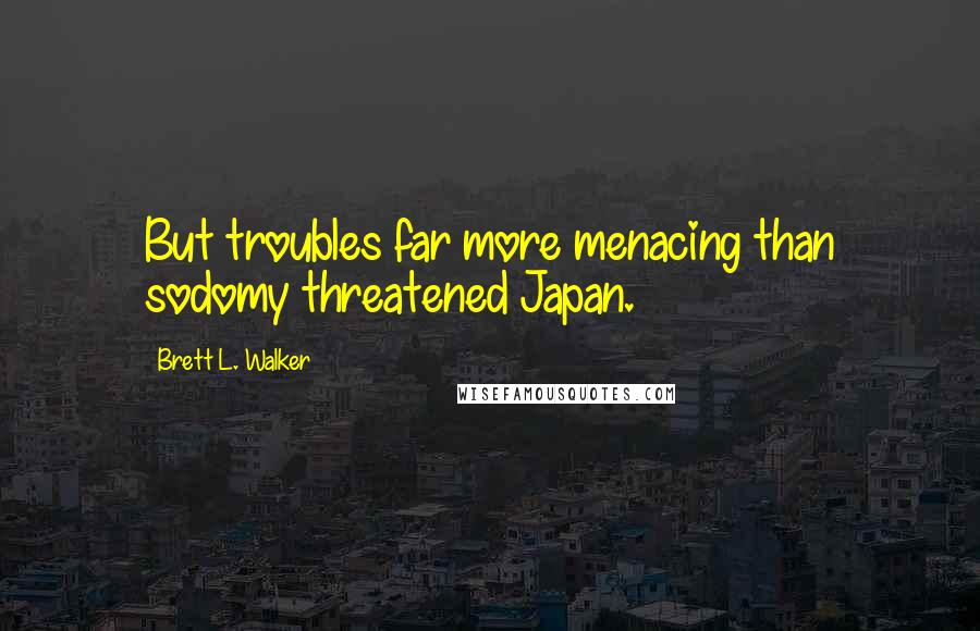 Brett L. Walker Quotes: But troubles far more menacing than sodomy threatened Japan.