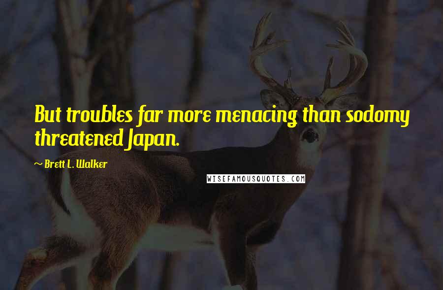 Brett L. Walker Quotes: But troubles far more menacing than sodomy threatened Japan.