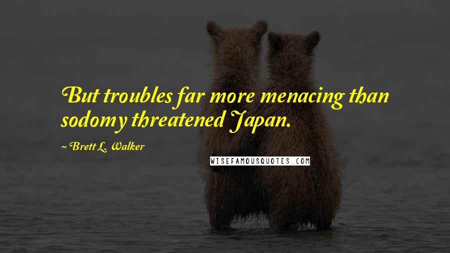 Brett L. Walker Quotes: But troubles far more menacing than sodomy threatened Japan.