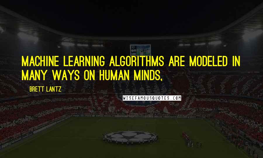 Brett Lantz Quotes: machine learning algorithms are modeled in many ways on human minds,