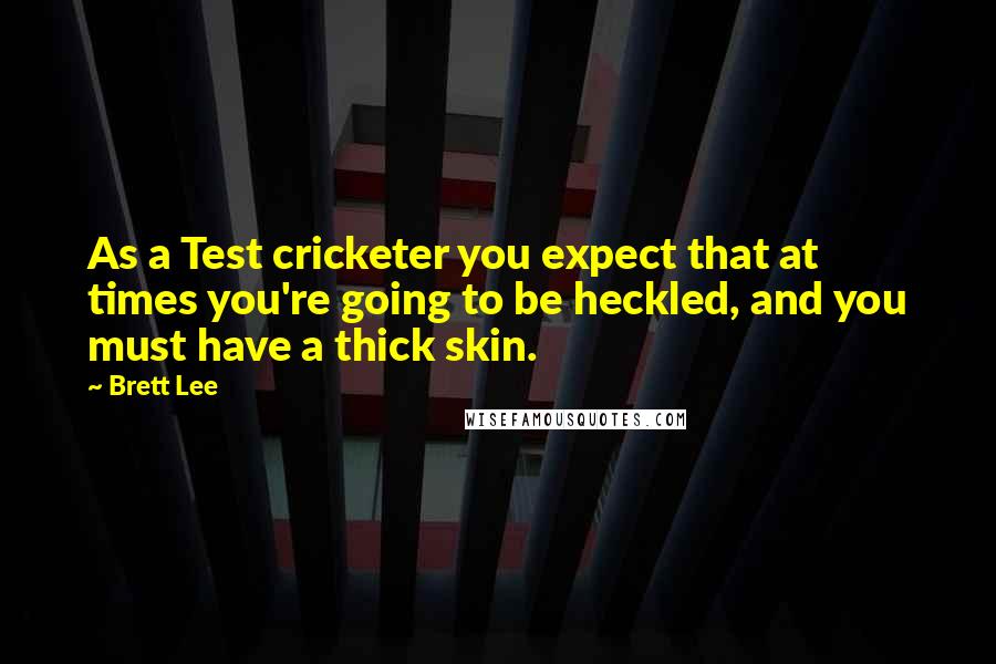 Brett Lee Quotes: As a Test cricketer you expect that at times you're going to be heckled, and you must have a thick skin.