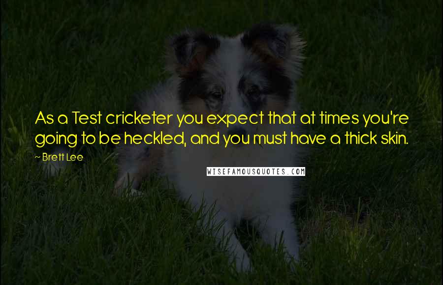 Brett Lee Quotes: As a Test cricketer you expect that at times you're going to be heckled, and you must have a thick skin.