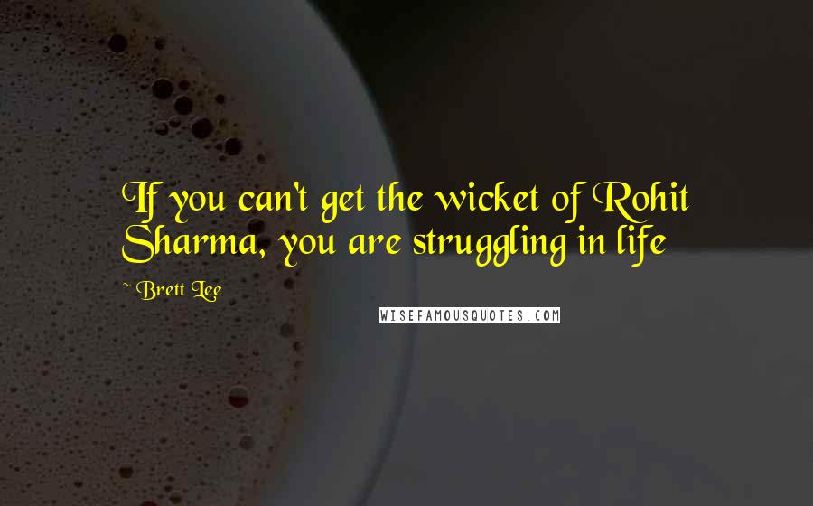 Brett Lee Quotes: If you can't get the wicket of Rohit Sharma, you are struggling in life