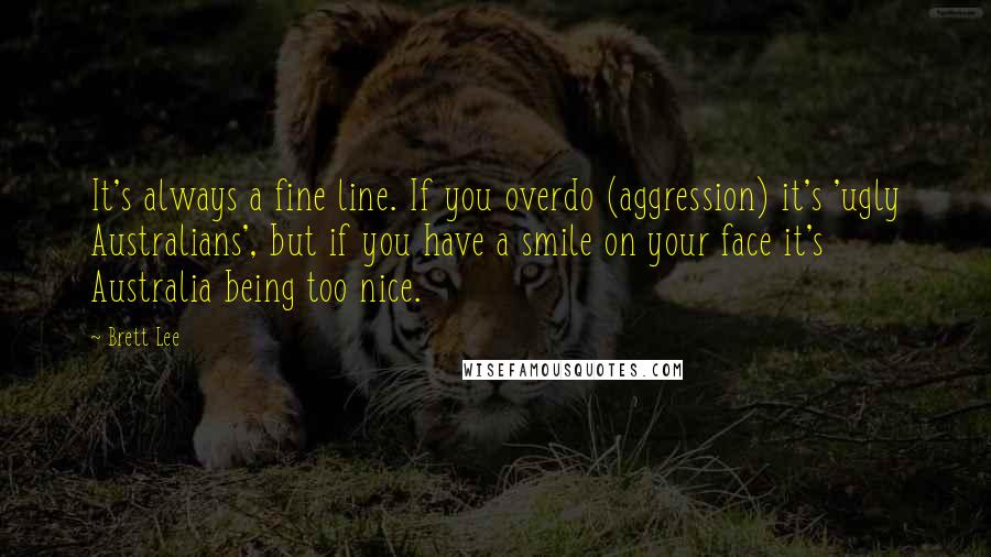 Brett Lee Quotes: It's always a fine line. If you overdo (aggression) it's 'ugly Australians', but if you have a smile on your face it's Australia being too nice.