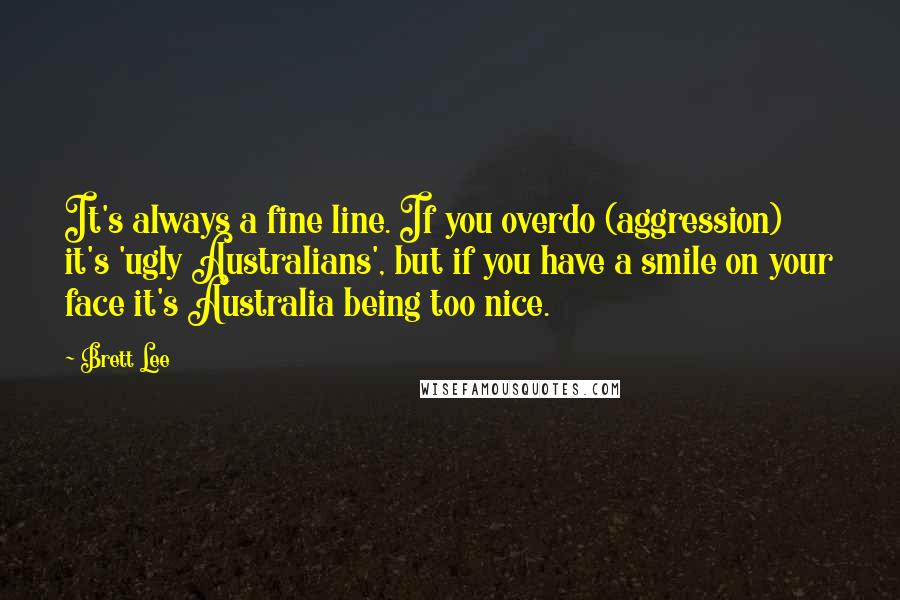 Brett Lee Quotes: It's always a fine line. If you overdo (aggression) it's 'ugly Australians', but if you have a smile on your face it's Australia being too nice.