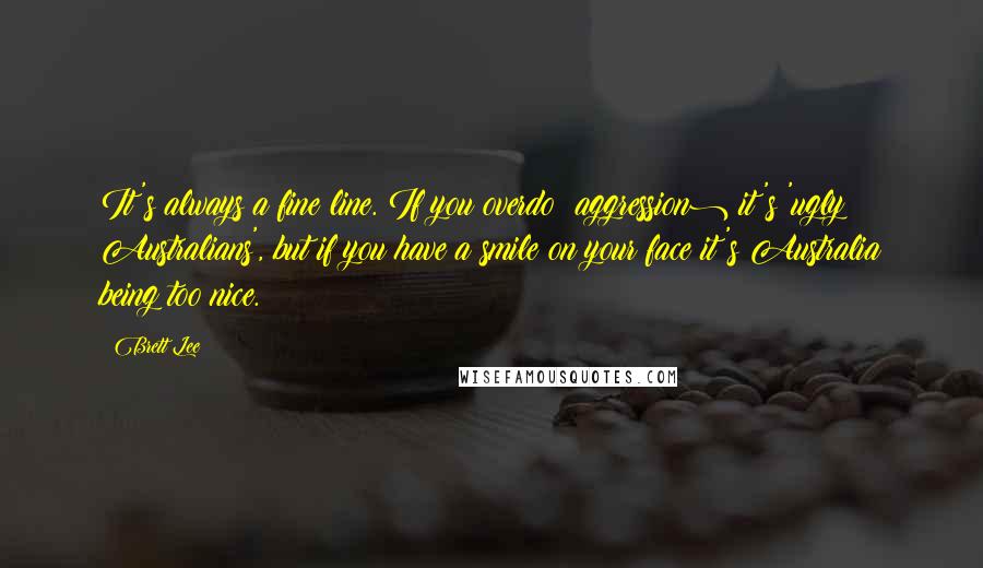 Brett Lee Quotes: It's always a fine line. If you overdo (aggression) it's 'ugly Australians', but if you have a smile on your face it's Australia being too nice.